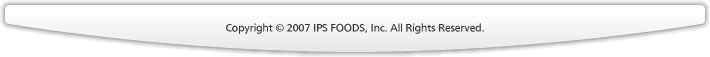 Copyright 2007 IPS FOODS, Inc. All Rights Reserved.